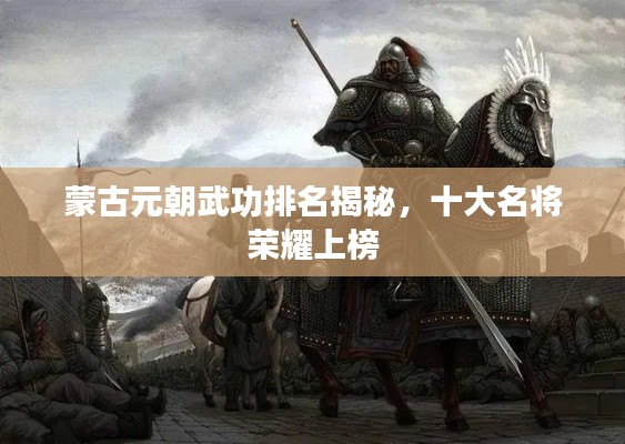 蒙古元朝武功排名揭秘,十大名将荣耀上榜