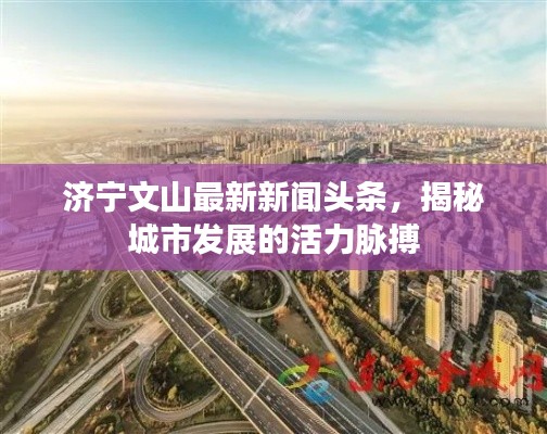 济宁文山最新新闻头条,揭秘城市发展的活力脉搏