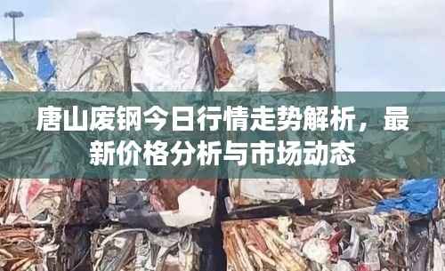 唐山废钢今日行情走势解析，最新价格分析与市场动态