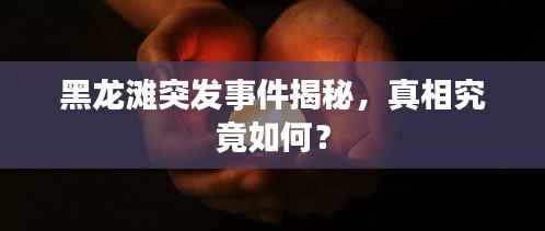 黑龙滩突发事件揭秘,真相究竟如何?